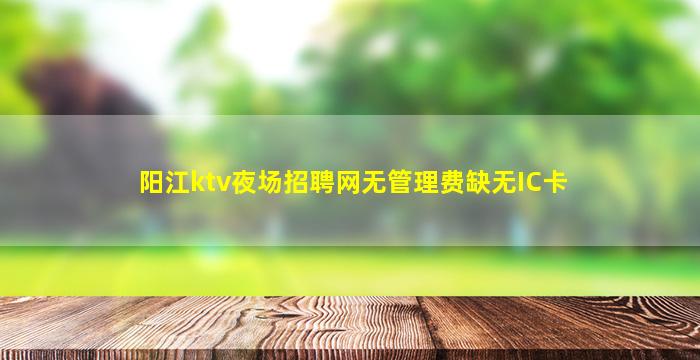 阳江ktv夜场招聘网无管理费缺无IC卡